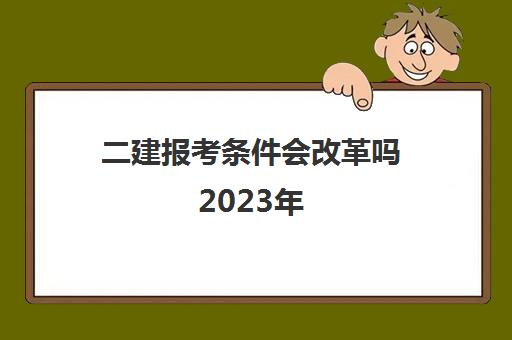 二建报考条件会改革吗2023年(2023年二级建造师的报考条件)