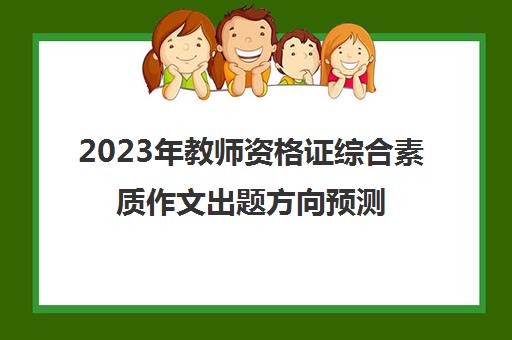 2023年教师资格证综合素质作文出题方向预测 教师资格证作文出题方向预测
