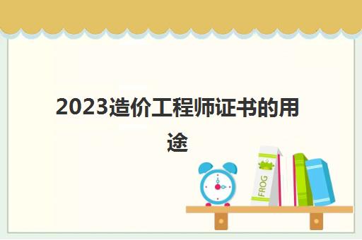 2023造价工程师证书的用途(造价工程师四门科目的复习顺序)