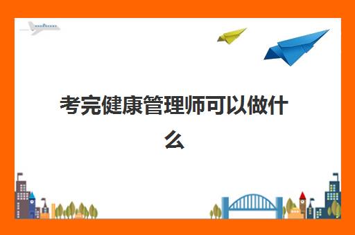 考完健康管理师可以做什么,2023合肥哪家健康管理师培训机构好