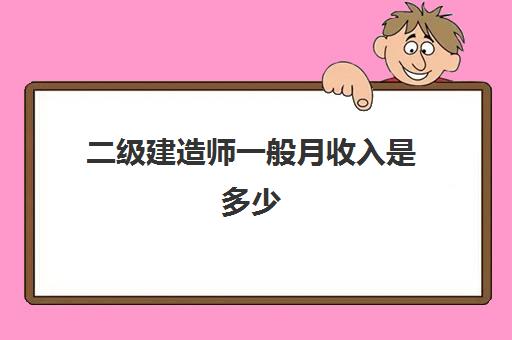 二级建造师一般月收入是多少 考二级建造师可以从事哪些工作