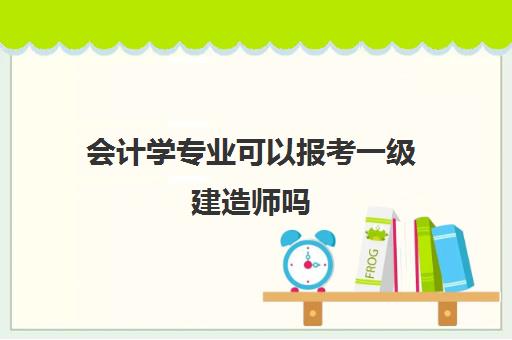 会计学专业可以报考一级建造师吗(一级建造师专业对照表)