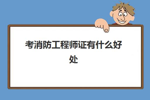 考消防工程师证有什么好处 普通人考消防工程师的条件