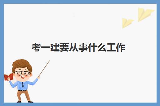 考一建要从事什么工作,2023考一建需要工作满几年