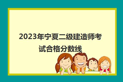 2023年宁夏二级建造师考试合格分数线(历年宁夏二建合格分数线)