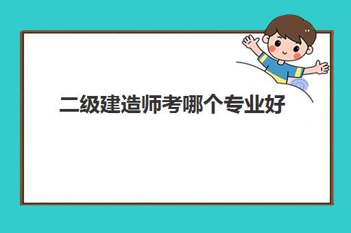 二级建造师考哪个专业好,2023二级建造师考证要花多少钱