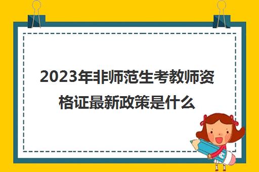 2023年非师范生考教师资格证最新政策是什么,非师范生考教师资格证的政策要求
