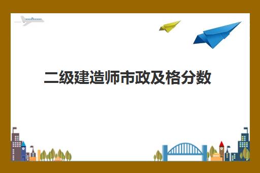 二级建造师市政及格分数,二级建造师市政考试科目