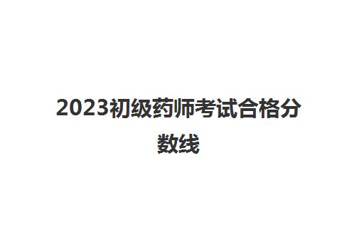 2023初级药师考试合格分数线(2023年初级药师成绩查询方法)