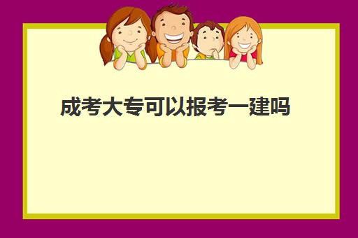 成考大专可以报考一建吗 成考大专是否可以考一建