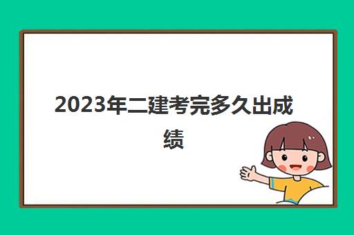 2023年二建考完多久出成绩 2023年二建成绩大概什么时候公布