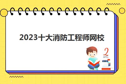 2023十大消防工程师网校(十大消防工程师网校)