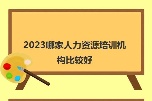 2023哪家人力资源培训机构比较好(考人力资源管理师报培训班的好处)