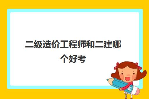 二级造价工程师和二建哪个好考 二级造价师和二建哪个更值钱