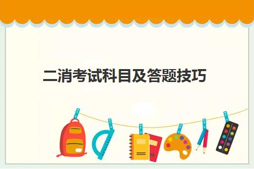 二消考试科目及答题技巧,2023二消考试的答题技巧