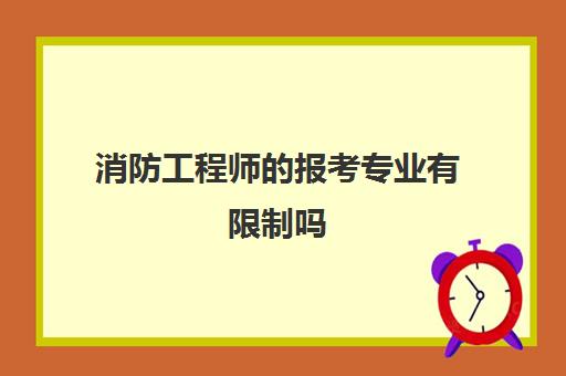 消防工程师的报考专业有限制吗,消防工程师的报考专业要求