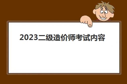 2023二级造价师考试内容(二级造价师值得考)