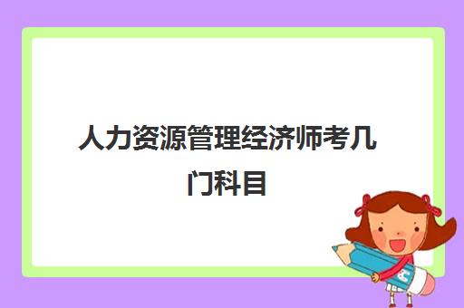 人力资源管理经济师考几门科目,2023考人力资源管理经济师有什么用