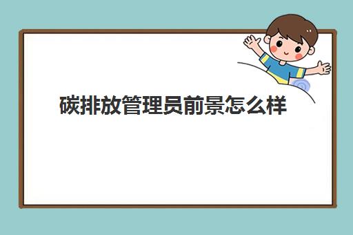 碳排放管理员前景怎么样 考碳排放管理员能从事哪些工作