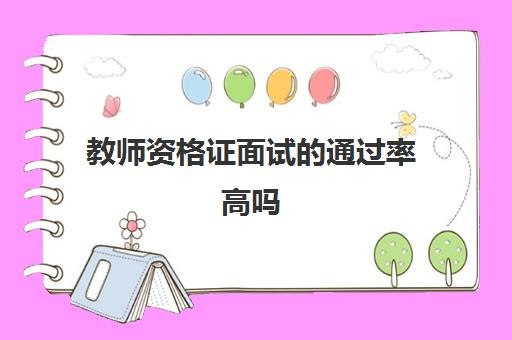 教师资格证面试的通过率高吗 教师资格证面试通过率