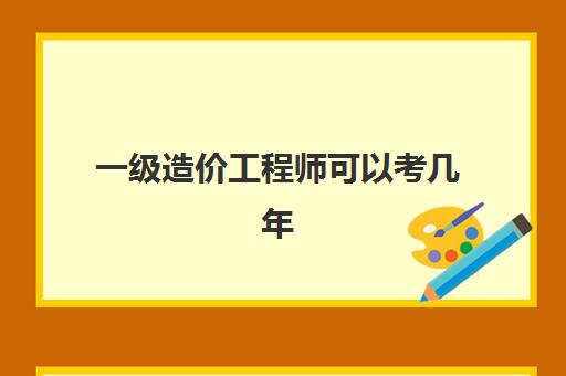 一级造价工程师可以考几年,一级造价工程师备考经验分享