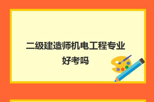 二级建造师机电工程专业好考吗,2023二建机电工程专业考试难度