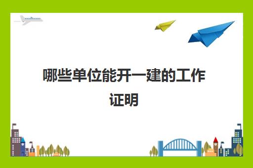 哪些单位能开一建的工作证明,考一建需要满足哪些条件