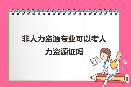 非人力资源专业可以考人力资源证吗,2023非专业能否报考人力资源考试