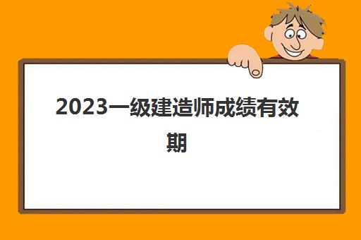 2023一级建造师成绩有效期(一级建造师的分数线)