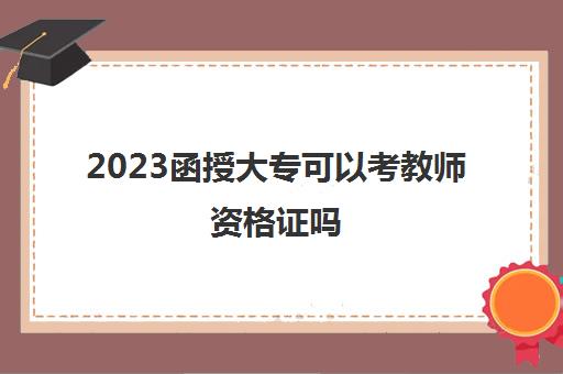 2023函授大专可以考教师资格证吗(教师资格证学历要求有哪些)