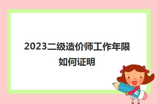 2023二级造价师工作年限如何证明(二级造价师工作年限怎么计算)