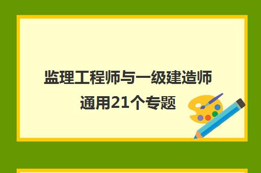 监理工程师与一级建造师通用21个专题,一建和监理考试科目