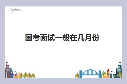 国考面试一般在几月份 国考笔试成绩怎么计算