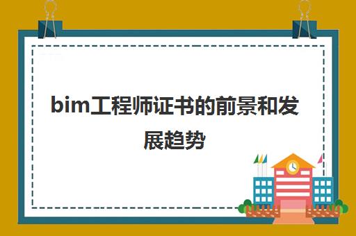 bim工程师证书的前景和发展趋势,BIM工程师证书含金量