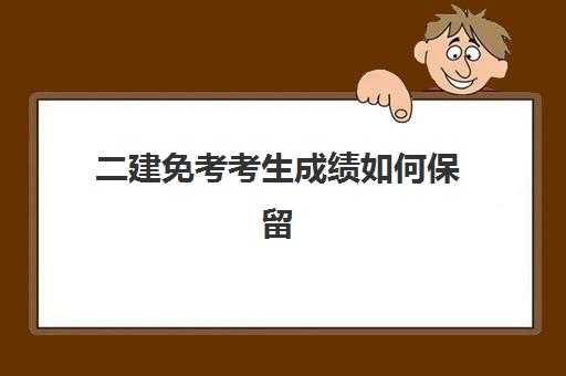 二建免考考生成绩如何保留 二级建造师考试成绩是怎么保留的