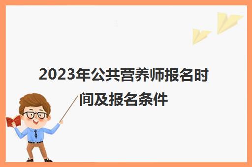 2023年公共营养师报名时间及报名条件 2023公共营养师报考条件