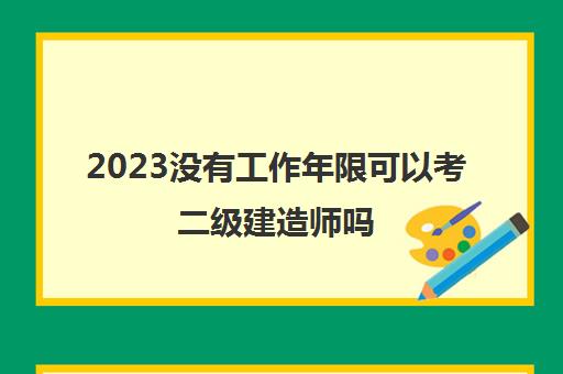 2023没有工作年限可以考二级建造师吗(考二建工作年限的计算方法)