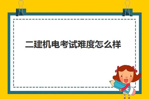 二建机电考试难度怎么样,二建机电专业考什么