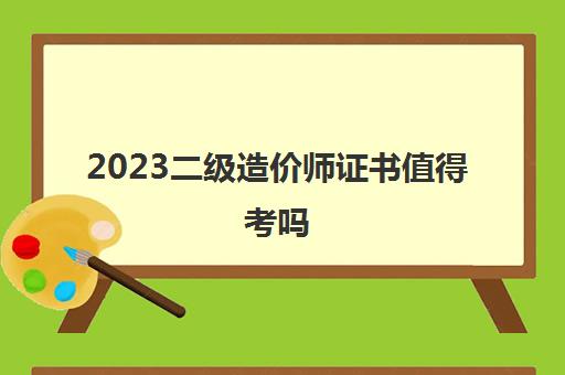 2023二级造价师证书值得考吗(江苏二级造价师考试科目)