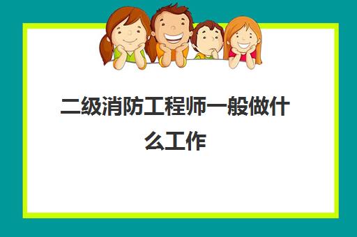 二级消防工程师一般做什么工作,2023二级消防工程师的含金量高吗