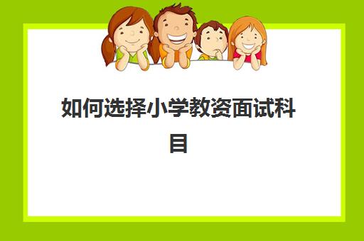 如何选择小学教资面试科目 小学教资面试考哪个科目比较好