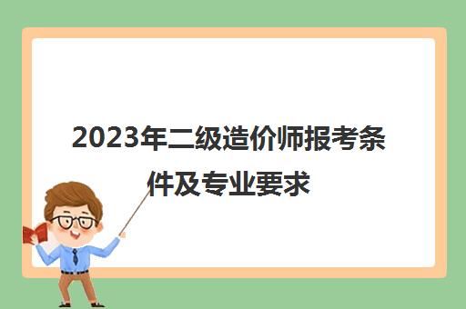 2023年二级造价师报考条件及专业要求,二级造价工程师报考条件2023