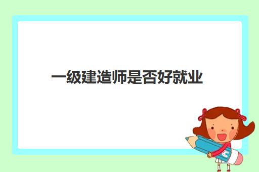 一级建造师是否好就业,2023一建的用处有什么