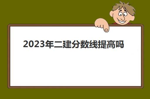 2023年二建分数线提高吗 山东二建合格标准是多少