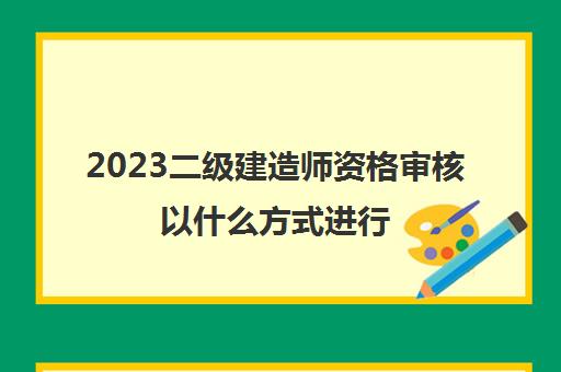 2023二级建造师资格审核以什么方式进行(2023年贵州二级建造师报考要求)