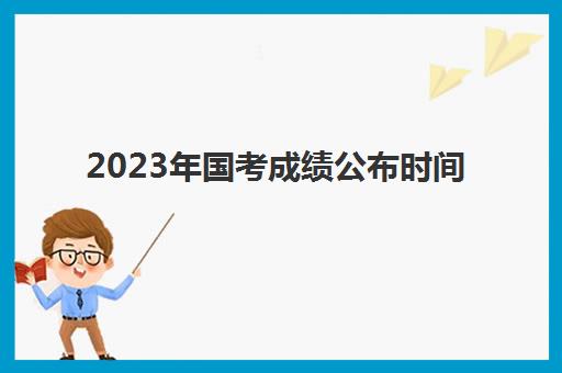 2023年国考成绩公布时间(2023年国考分数线是多少)