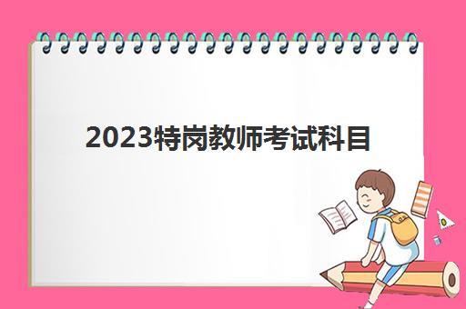 2023特岗教师考试科目(2023年广西特岗教师招聘条件)