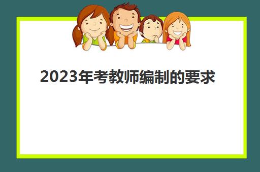 2023年考教师编制的要求 2023年教师编制考试方式