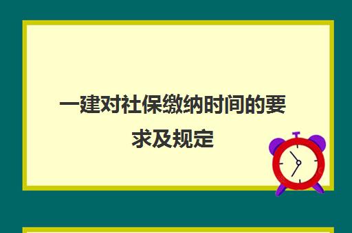 一建对社保缴纳时间的要求及规定,2023考一建社保有什么要求