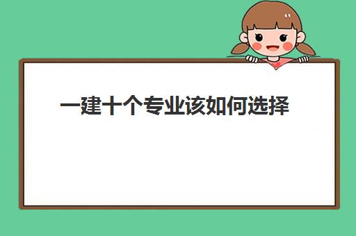 一建十个专业该如何选择 一建建筑和市政哪个好考